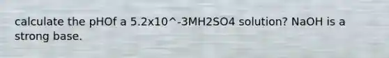 calculate the pHOf a 5.2x10^-3MH2SO4 solution? NaOH is a strong base.