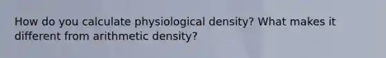 How do you calculate physiological density? What makes it different from arithmetic density?