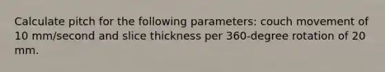 Calculate pitch for the following parameters: couch movement of 10 mm/second and slice thickness per 360-degree rotation of 20 mm.