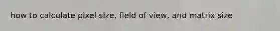 how to calculate pixel size, field of view, and matrix size