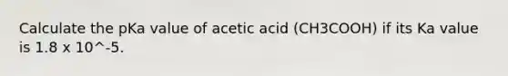 Calculate the pKa value of acetic acid (CH3COOH) if its Ka value is 1.8 x 10^-5.