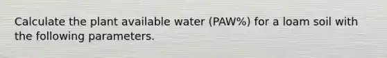 Calculate the plant available water (PAW%) for a loam soil with the following parameters.