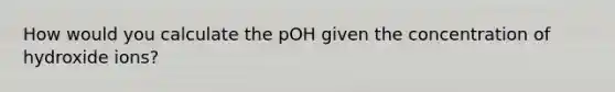 How would you calculate the pOH given the concentration of hydroxide ions?