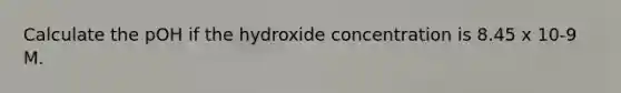 Calculate the pOH if the hydroxide concentration is 8.45 x 10-9 M.