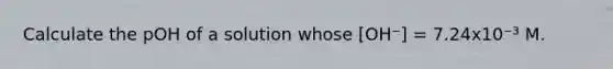 Calculate the pOH of a solution whose [OH⁻] = 7.24x10⁻³ M.