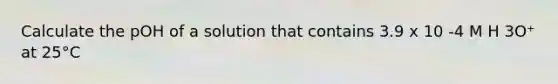 Calculate the pOH of a solution that contains 3.9 x 10 -4 M H 3O⁺ at 25°C