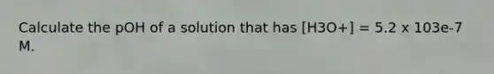 Calculate the pOH of a solution that has [H3O+] = 5.2 x 103e-7 M.