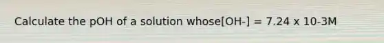 Calculate the pOH of a solution whose[OH-] = 7.24 x 10-3M