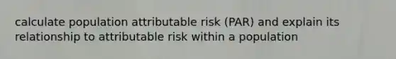 calculate population attributable risk (PAR) and explain its relationship to attributable risk within a population