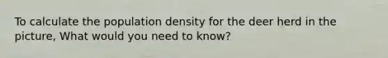 To calculate the population density for the deer herd in the picture, What would you need to know?