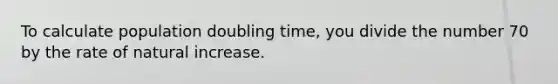 To calculate population doubling time, you divide the number 70 by the rate of natural increase.