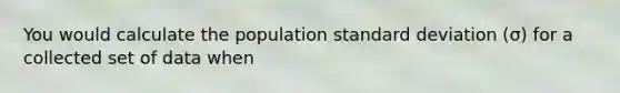 You would calculate the population standard deviation (σ) for a collected set of data when