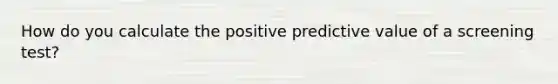 How do you calculate the positive predictive value of a screening test?