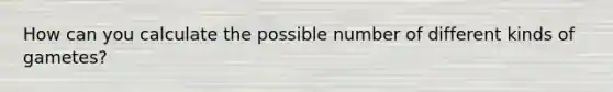 How can you calculate the possible number of different kinds of gametes?