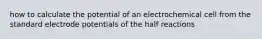 how to calculate the potential of an electrochemical cell from the standard electrode potentials of the half reactions