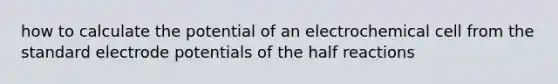 how to calculate the potential of an electrochemical cell from the standard electrode potentials of the half reactions