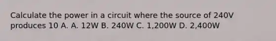 Calculate the power in a circuit where the source of 240V produces 10 A. A. 12W B. 240W C. 1,200W D. 2,400W