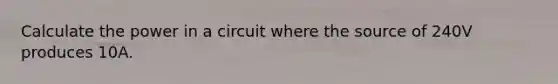 Calculate the power in a circuit where the source of 240V produces 10A.