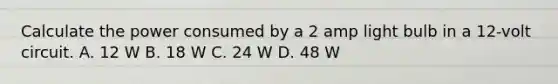 Calculate the power consumed by a 2 amp light bulb in a 12-volt circuit. A. 12 W B. 18 W C. 24 W D. 48 W