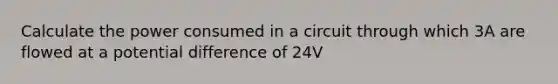 Calculate the power consumed in a circuit through which 3A are flowed at a potential difference of 24V