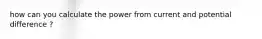 how can you calculate the power from current and potential difference ?