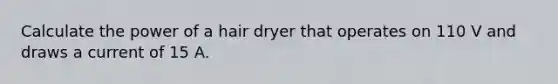 Calculate the power of a hair dryer that operates on 110 V and draws a current of 15 A.