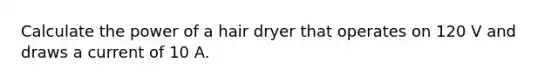 Calculate the power of a hair dryer that operates on 120 V and draws a current of 10 A.