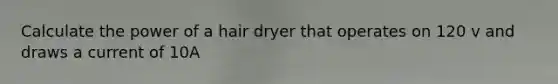 Calculate the power of a hair dryer that operates on 120 v and draws a current of 10A