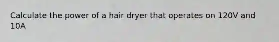 Calculate the power of a hair dryer that operates on 120V and 10A