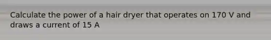 Calculate the power of a hair dryer that operates on 170 V and draws a current of 15 A