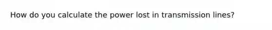 How do you calculate the power lost in transmission lines?