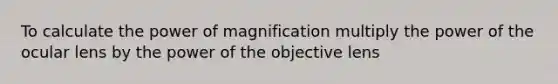 To calculate the power of magnification multiply the power of the ocular lens by the power of the objective lens