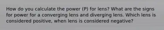 How do you calculate the power (P) for lens? What are the signs for power for a converging lens and diverging lens. Which lens is considered positive, when lens is considered negative?