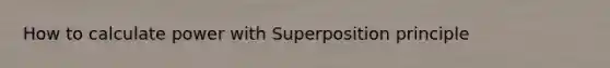 How to calculate power with Superposition principle