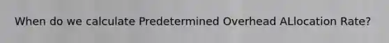 When do we calculate Predetermined Overhead ALlocation Rate?