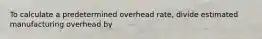 To calculate a predetermined overhead rate, divide estimated manufacturing overhead by