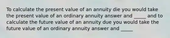 To calculate the present value of an annuity die you would take the present value of an ordinary annuity answer and _____ and to calculate the future value of an annuity due you would take the future value of an ordinary annuity answer and _____