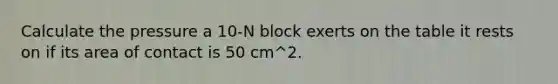 Calculate the pressure a 10-N block exerts on the table it rests on if its area of contact is 50 cm^2.