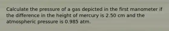 Calculate the pressure of a gas depicted in the first manometer if the difference in the height of mercury is 2.50 cm and the atmospheric pressure is 0.985 atm.