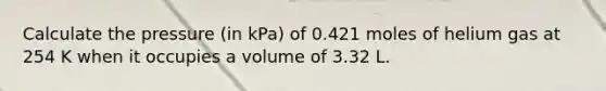 Calculate the pressure (in kPa) of 0.421 moles of helium gas at 254 K when it occupies a volume of 3.32 L.