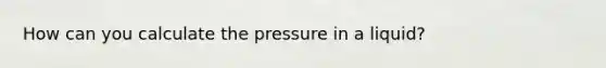 How can you calculate the pressure in a liquid?