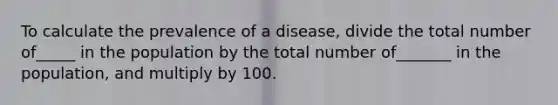 To calculate the prevalence of a disease, divide the total number of_____ in the population by the total number of_______ in the population, and multiply by 100.