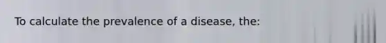 To calculate the prevalence of a disease, the: