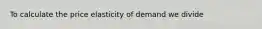 To calculate the price elasticity of demand we divide