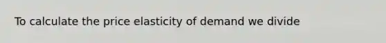 To calculate the price elasticity of demand we divide