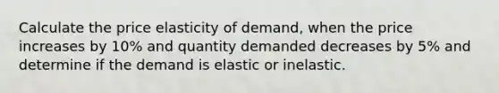 Calculate the price elasticity of demand, when the price increases by 10% and quantity demanded decreases by 5% and determine if the demand is elastic or inelastic.