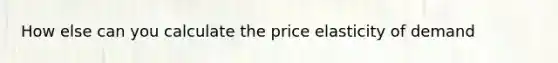 How else can you calculate the price elasticity of demand