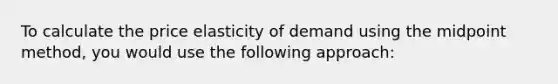 To calculate the price elasticity of demand using the midpoint method, you would use the following approach: