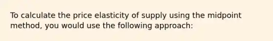 To calculate the price elasticity of supply using the midpoint method, you would use the following approach: