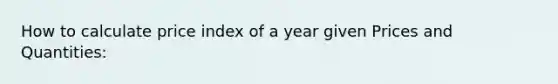 How to calculate price index of a year given Prices and Quantities: